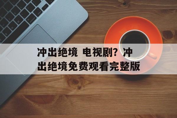 冲出绝境 电视剧？冲出绝境免费观看完整版-第1张图片-