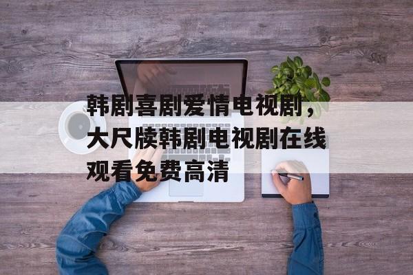 韩剧喜剧爱情电视剧，大尺牍韩剧电视剧在线观看免费高清-第1张图片-