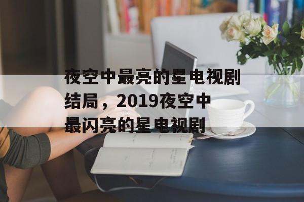夜空中最亮的星电视剧结局，2019夜空中最闪亮的星电视剧-第1张图片-