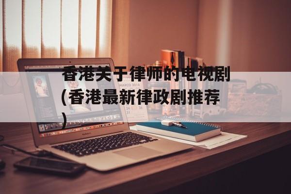 香港关于律师的电视剧(香港最新律政剧推荐)-第1张图片-