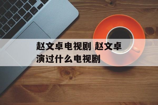 赵文卓电视剧 赵文卓演过什么电视剧-第1张图片-