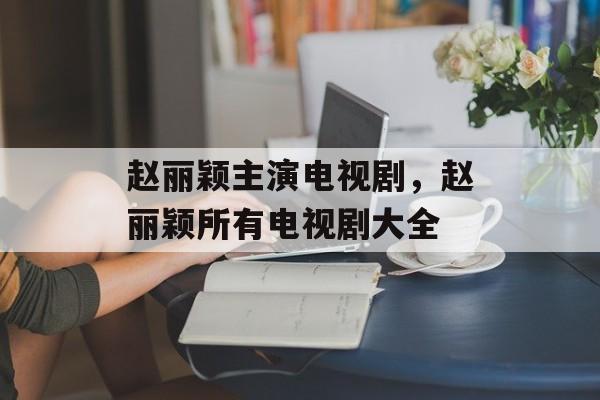 赵丽颖主演电视剧，赵丽颖所有电视剧大全-第1张图片-