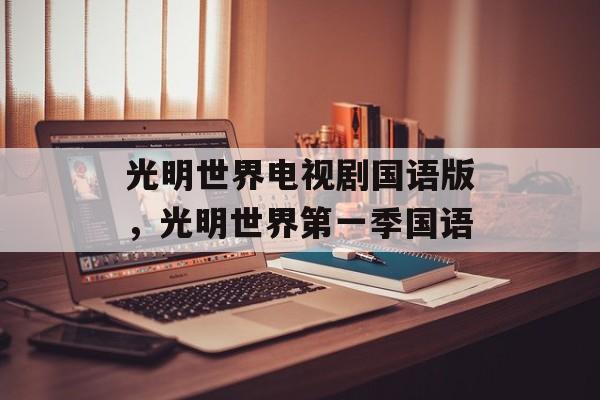光明世界电视剧国语版，光明世界第一季国语-第1张图片-