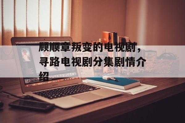 顾顺章叛变的电视剧，寻路电视剧分集剧情介绍-第1张图片-
