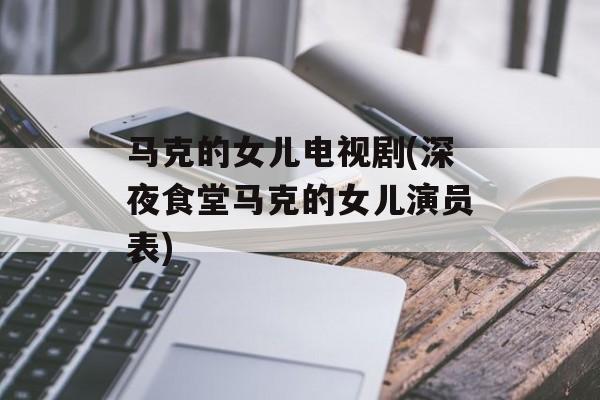 马克的女儿电视剧(深夜食堂马克的女儿演员表)-第1张图片-