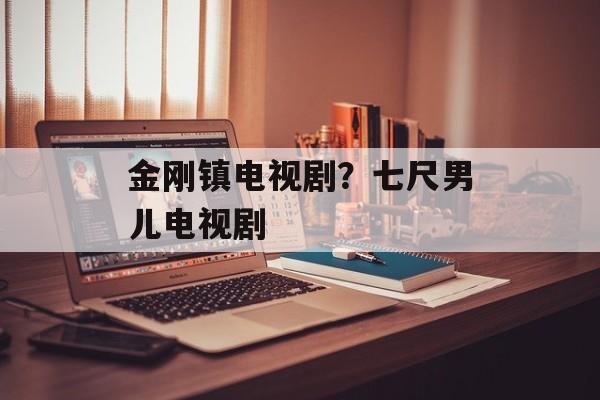 金刚镇电视剧？七尺男儿电视剧-第1张图片-