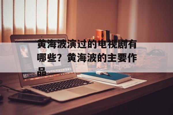 黄海波演过的电视剧有哪些？黄海波的主要作品-第1张图片-