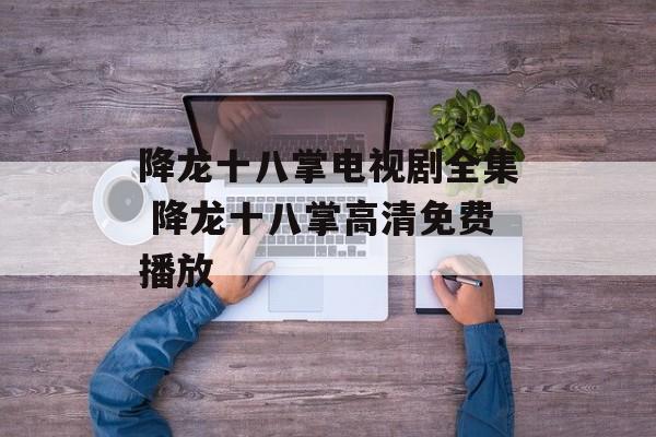 降龙十八掌电视剧全集 降龙十八掌高清免费播放-第1张图片-