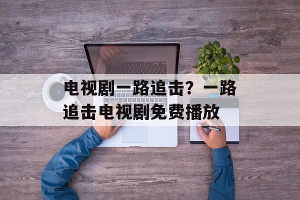 电视剧一路追击？一路追击电视剧免费播放-第1张图片-