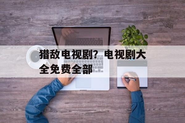 猎敌电视剧？电视剧大全免费全部-第1张图片-