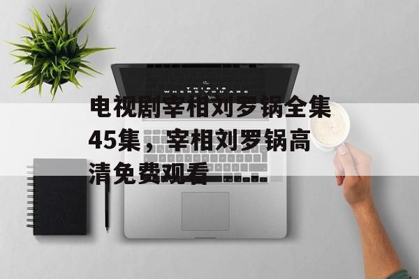 电视剧宰相刘罗锅全集45集，宰相刘罗锅高清免费观看-第1张图片-
