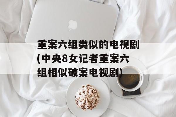 重案六组类似的电视剧(中央8女记者重案六组相似破案电视剧)-第1张图片-