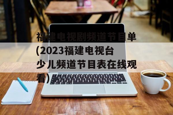 福建电视剧频道节目单(2023福建电视台少儿频道节目表在线观看)-第1张图片-