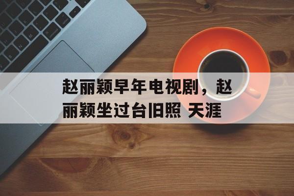 赵丽颖早年电视剧，赵丽颖坐过台旧照 天涯-第1张图片-