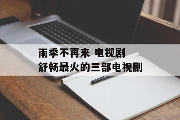 雨季不再来 电视剧 舒畅最火的三部电视剧-第1张图片-
