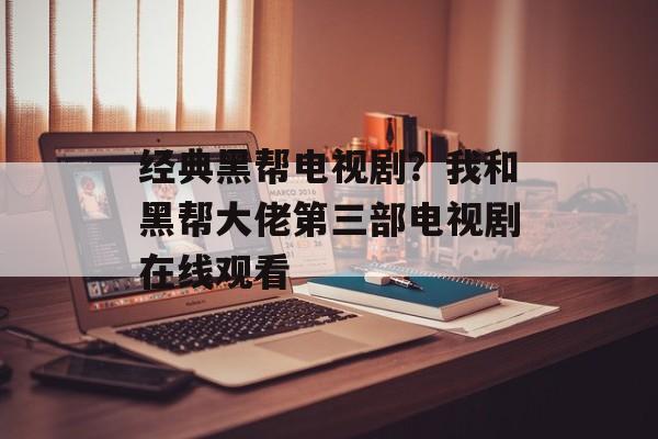 经典黑帮电视剧？我和黑帮大佬第三部电视剧在线观看-第1张图片-