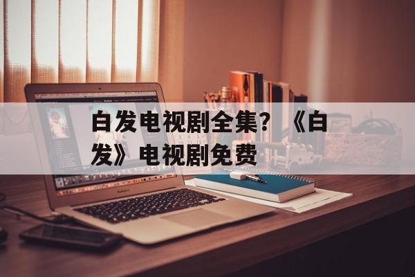 白发电视剧全集？《白发》电视剧免费-第1张图片-