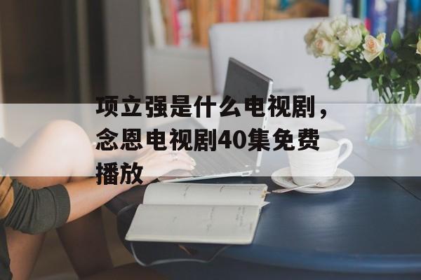 项立强是什么电视剧，念恩电视剧40集免费播放-第1张图片-