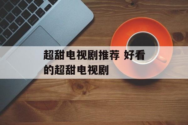 超甜电视剧推荐 好看的超甜电视剧-第1张图片-