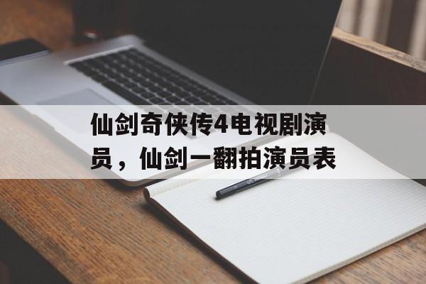 仙剑奇侠传4电视剧演员，仙剑一翻拍演员表-第1张图片-