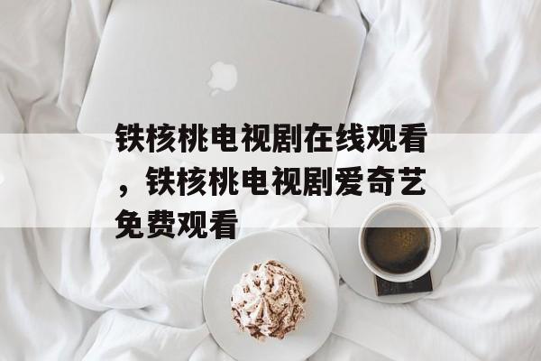 铁核桃电视剧在线观看，铁核桃电视剧爱奇艺免费观看-第1张图片-