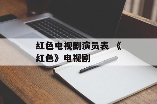 红色电视剧演员表 《红色》电视剧-第1张图片-