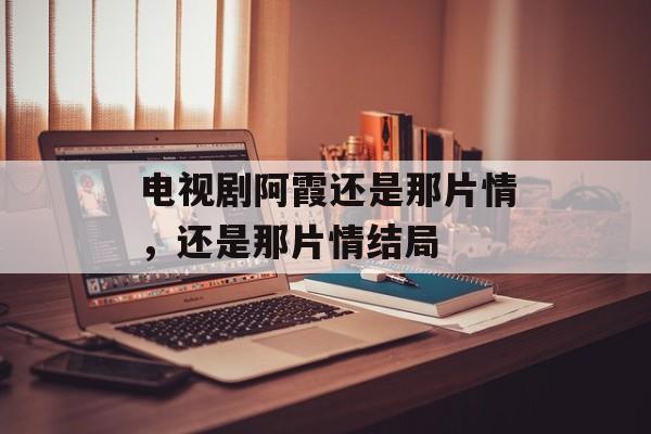 电视剧阿霞还是那片情，还是那片情结局-第1张图片-