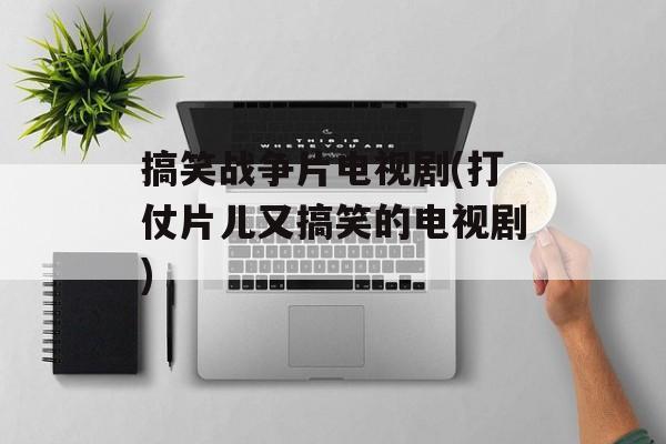 搞笑战争片电视剧(打仗片儿又搞笑的电视剧)-第1张图片-