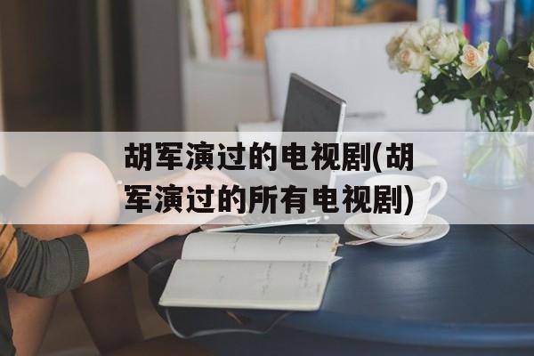 胡军演过的电视剧(胡军演过的所有电视剧)-第1张图片-