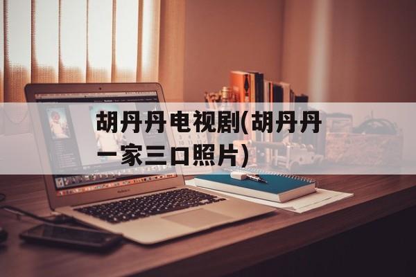 胡丹丹电视剧(胡丹丹一家三口照片)-第1张图片-
