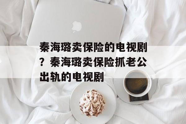 秦海璐卖保险的电视剧？秦海璐卖保险抓老公出轨的电视剧-第1张图片-