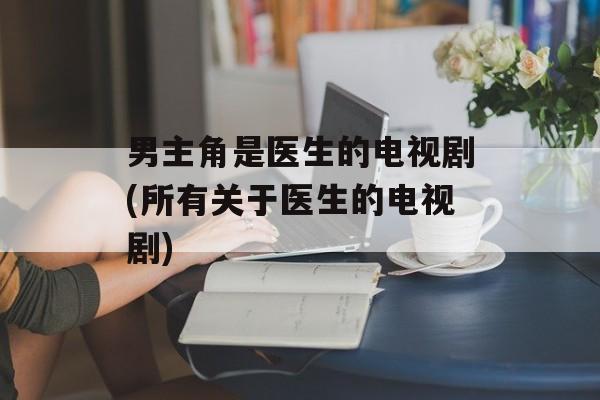 男主角是医生的电视剧(所有关于医生的电视剧)-第1张图片-