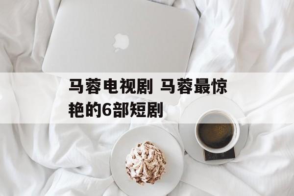 马蓉电视剧 马蓉最惊艳的6部短剧-第1张图片-