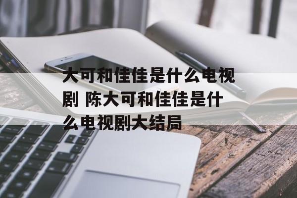 大可和佳佳是什么电视剧 陈大可和佳佳是什么电视剧大结局-第1张图片-