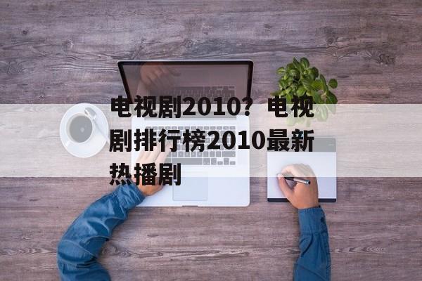 电视剧2010？电视剧排行榜2010最新热播剧-第1张图片-