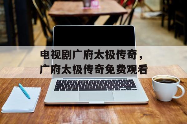 电视剧广府太极传奇，广府太极传奇免费观看-第1张图片-