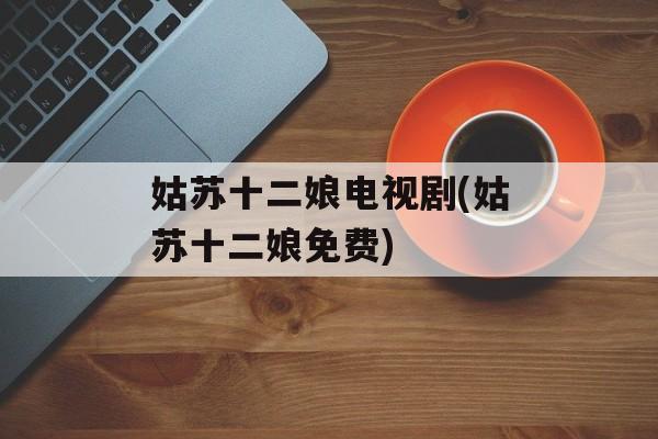 姑苏十二娘电视剧(姑苏十二娘免费)-第1张图片-