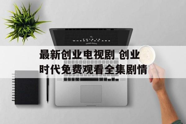 最新创业电视剧 创业时代免费观看全集剧情-第1张图片-