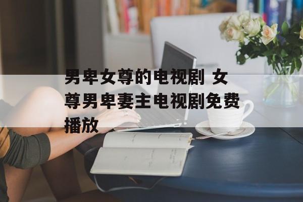 男卑女尊的电视剧 女尊男卑妻主电视剧免费播放-第1张图片-
