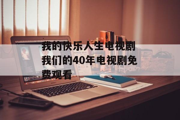 我的快乐人生电视剧 我们的40年电视剧免费观看-第1张图片-
