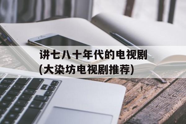 讲七八十年代的电视剧(大染坊电视剧推荐)-第1张图片-