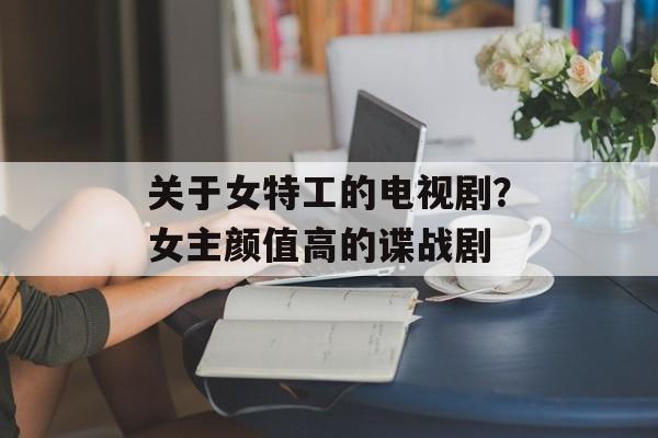 关于女特工的电视剧？女主颜值高的谍战剧-第1张图片-