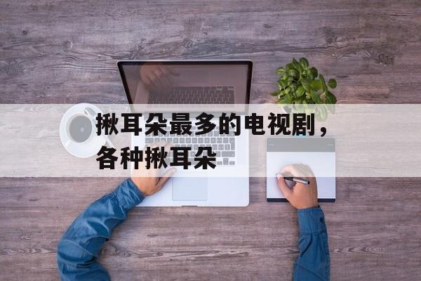 揪耳朵最多的电视剧，各种揪耳朵-第1张图片-