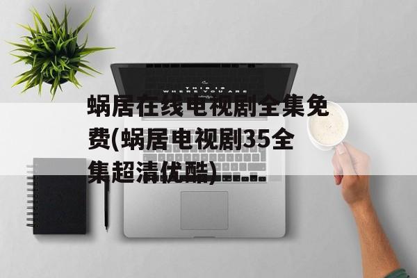 蜗居在线电视剧全集免费(蜗居电视剧35全集超清优酷)-第1张图片-
