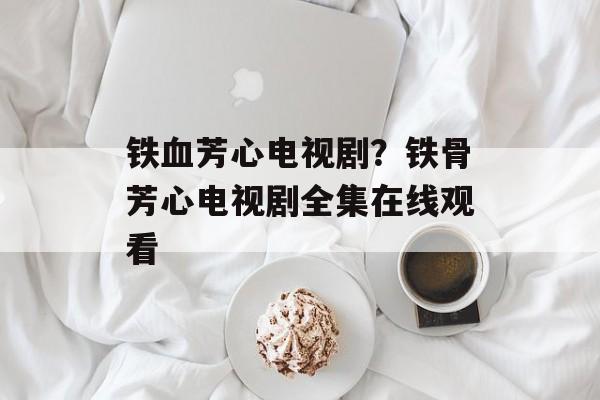 铁血芳心电视剧？铁骨芳心电视剧全集在线观看-第1张图片-