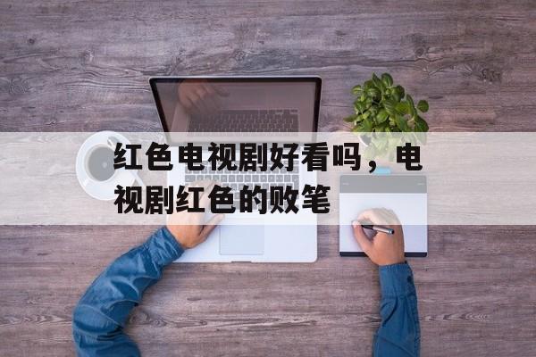 红色电视剧好看吗，电视剧红色的败笔-第1张图片-