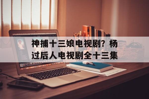 神捕十三娘电视剧？杨过后人电视剧全十三集-第1张图片-