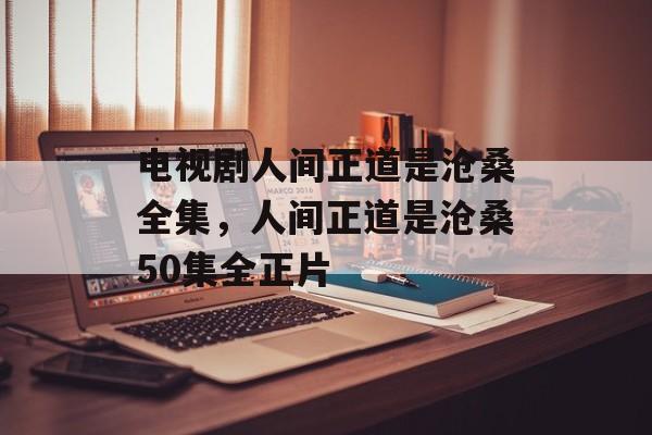 电视剧人间正道是沧桑全集，人间正道是沧桑50集全正片-第1张图片-