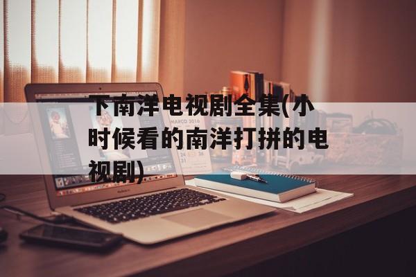 下南洋电视剧全集(小时候看的南洋打拼的电视剧)-第1张图片-