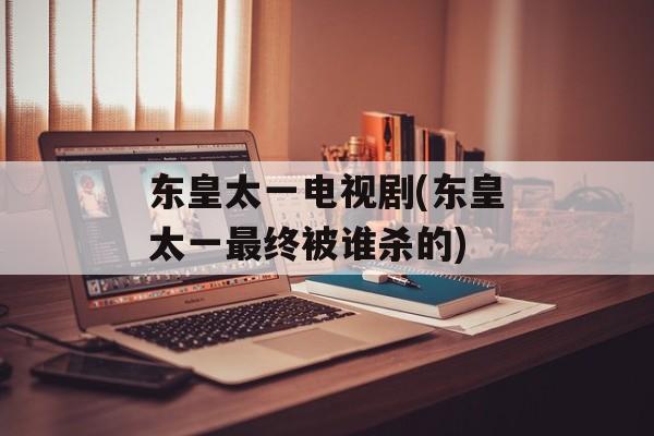 东皇太一电视剧(东皇太一最终被谁杀的)-第1张图片-
